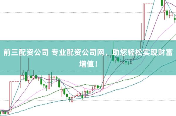 前三配资公司 专业配资公司网，助您轻松实现财富增值！