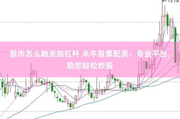 股市怎么融资加杠杆 米牛股票配资：专业平台，助您轻松炒股