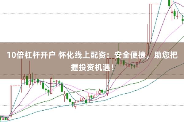10倍杠杆开户 怀化线上配资：安全便捷，助您把握投资机遇！