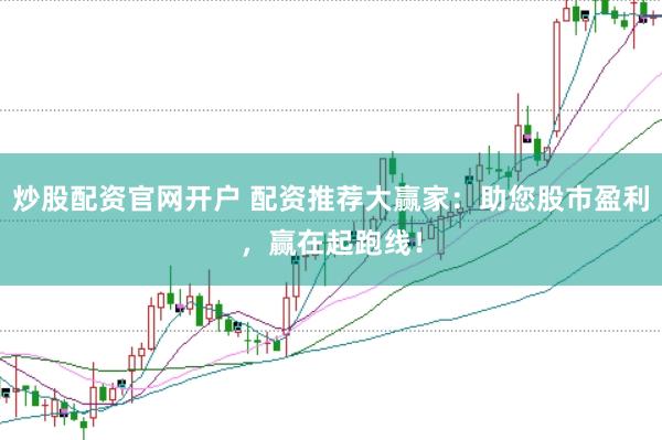 炒股配资官网开户 配资推荐大赢家：助您股市盈利，赢在起跑线！