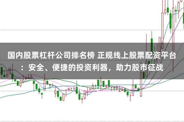 国内股票杠杆公司排名榜 正规线上股票配资平台：安全、便捷的投资利器，助力股市征战