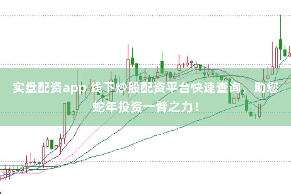 实盘配资app 线下炒股配资平台快速查询，助您蛇年投资一臂之力！