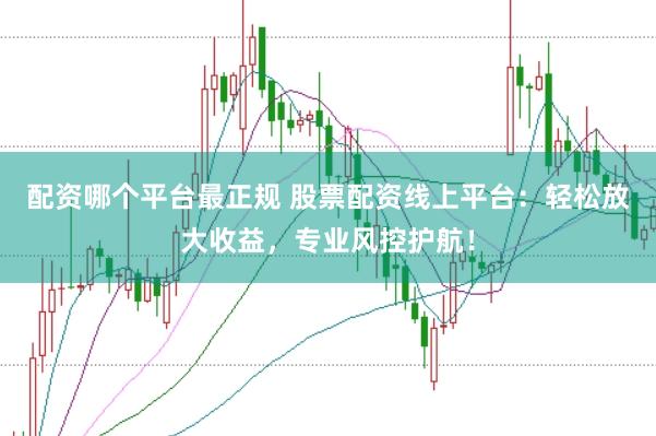 配资哪个平台最正规 股票配资线上平台：轻松放大收益，专业风控护航！