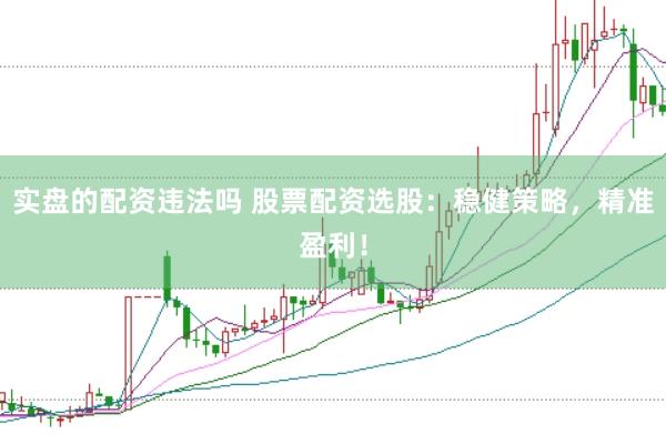 实盘的配资违法吗 股票配资选股：稳健策略，精准盈利！