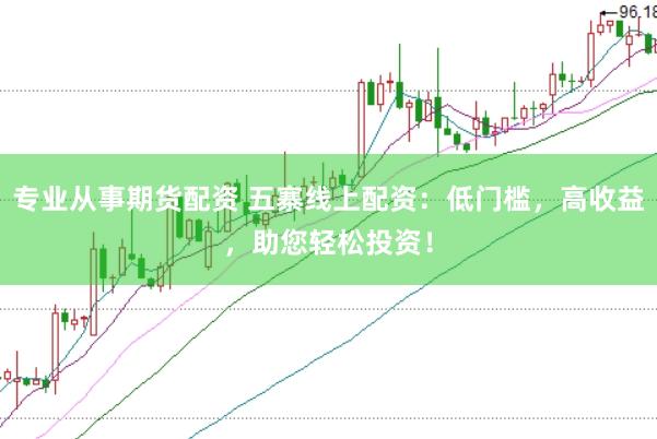 专业从事期货配资 五寨线上配资：低门槛，高收益，助您轻松投资！
