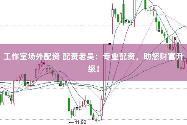 工作室场外配资 配资老吴：专业配资，助您财富升级！