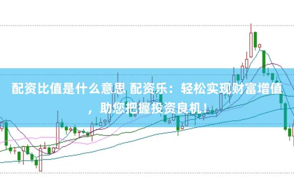 配资比值是什么意思 配资乐：轻松实现财富增值，助您把握投资良机！