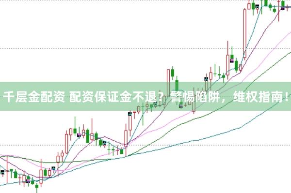 千层金配资 配资保证金不退？警惕陷阱，维权指南！