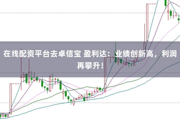 在线配资平台去卓信宝 盈利达：业绩创新高，利润再攀升！