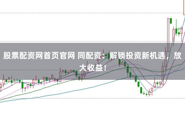 股票配资网首页官网 同配资：解锁投资新机遇，放大收益！