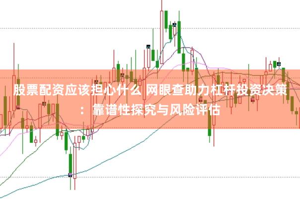 股票配资应该担心什么 网眼查助力杠杆投资决策：靠谱性探究与风险评估