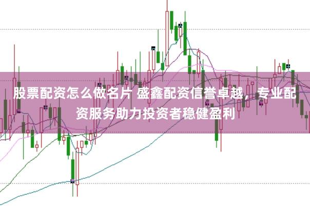 股票配资怎么做名片 盛鑫配资信誉卓越，专业配资服务助力投资者稳健盈利