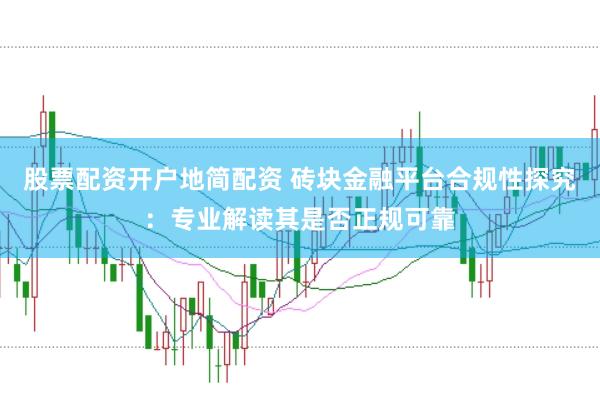 股票配资开户地简配资 砖块金融平台合规性探究：专业解读其是否正规可靠