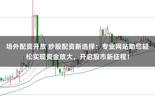场外配资开放 炒股配资新选择：专业网站助您轻松实现资金放大，开启股市新征程！