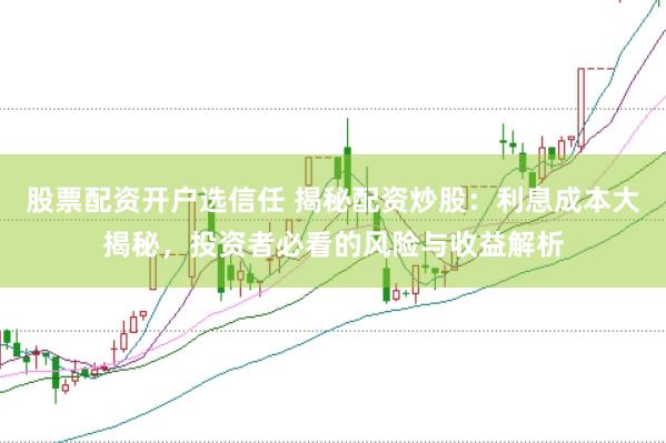 股票配资开户选信任 揭秘配资炒股：利息成本大揭秘，投资者必看的风险与收益解析