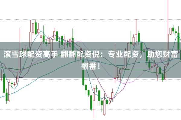 滚雪球配资高手 翻翻配资倪：专业配资，助您财富翻番！
