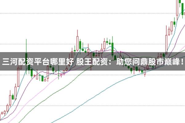三河配资平台哪里好 股王配资：助您问鼎股市巅峰！