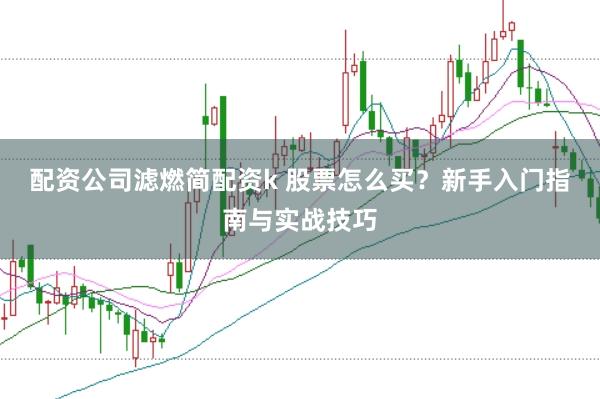 配资公司滤燃简配资k 股票怎么买？新手入门指南与实战技巧
