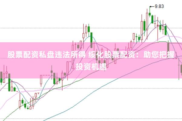 股票配资私盘违法所得 绥化股票配资：助您把握投资机遇