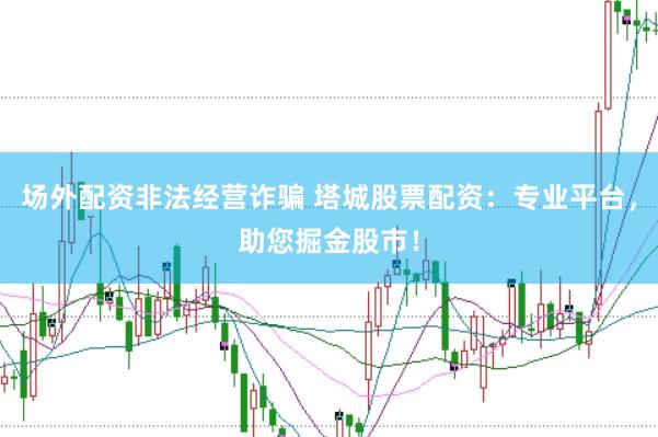 场外配资非法经营诈骗 塔城股票配资：专业平台，助您掘金股市！