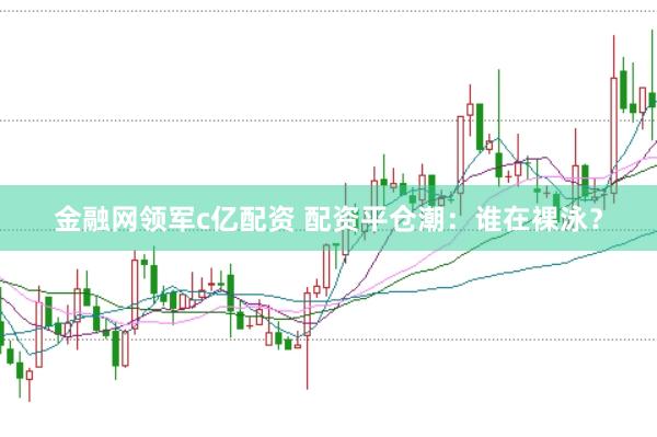 金融网领军c亿配资 配资平仓潮：谁在裸泳？