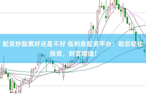 配资炒股票好还是不好 低利息配资平台：助您轻松投资，财富增值！
