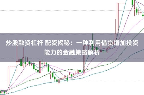 炒股融资杠杆 配资揭秘：一种利用借贷增加投资能力的金融策略解析