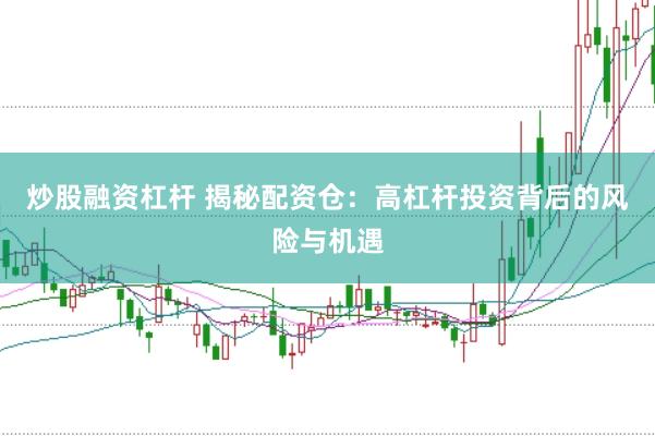 炒股融资杠杆 揭秘配资仓：高杠杆投资背后的风险与机遇