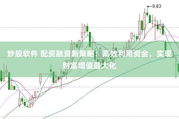 炒股软件 配资融资新策略：高效利用资金，实现财富增值最大化
