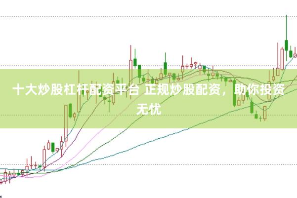 十大炒股杠杆配资平台 正规炒股配资，助你投资无忧