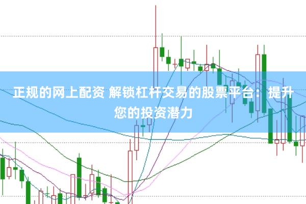 正规的网上配资 解锁杠杆交易的股票平台：提升您的投资潜力