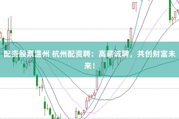 配资股票温州 杭州配资聘：高薪诚聘，共创财富未来！