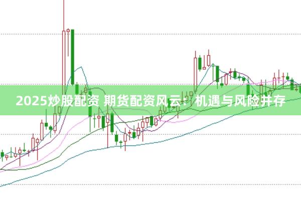 2025炒股配资 期货配资风云：机遇与风险并存