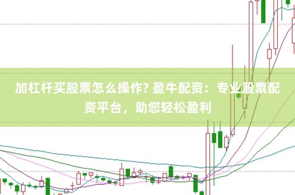 加杠杆买股票怎么操作? 盈牛配资：专业股票配资平台，助您轻松盈利