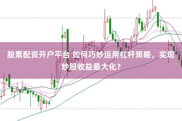 股票配资开户平台 如何巧妙运用杠杆策略，实现炒股收益最大化？