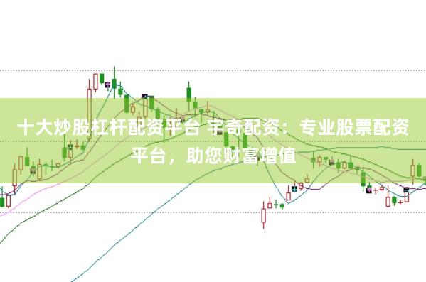 十大炒股杠杆配资平台 宇奇配资：专业股票配资平台，助您财富增值