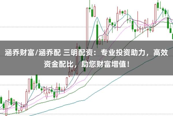涵乔财富/涵乔配 三明配资：专业投资助力，高效资金配比，助您财富增值！