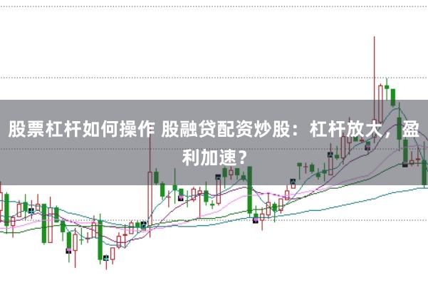 股票杠杆如何操作 股融贷配资炒股：杠杆放大，盈利加速？