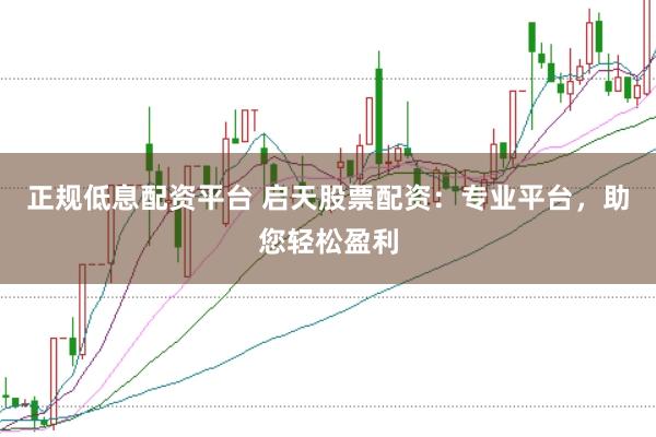 正规低息配资平台 启天股票配资：专业平台，助您轻松盈利