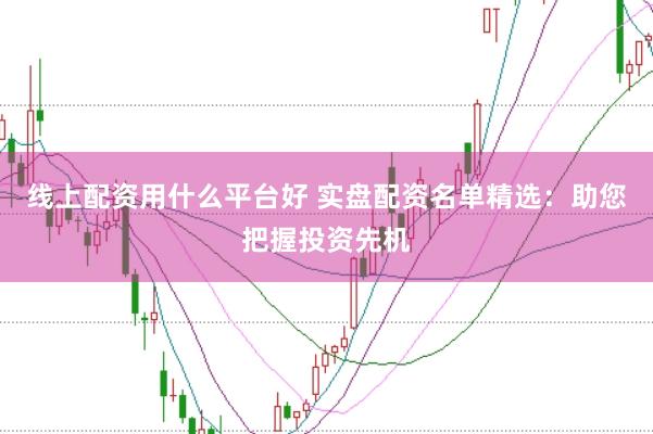 线上配资用什么平台好 实盘配资名单精选：助您把握投资先机