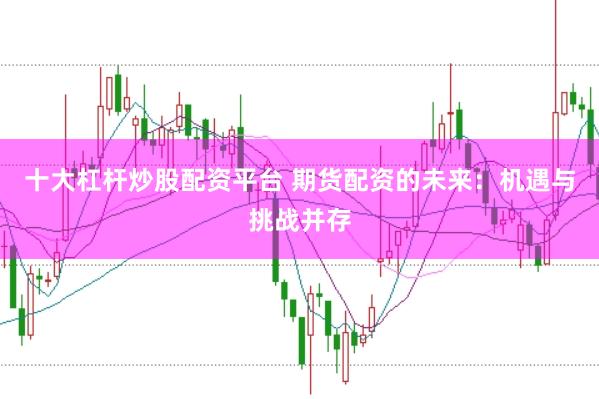 十大杠杆炒股配资平台 期货配资的未来：机遇与挑战并存