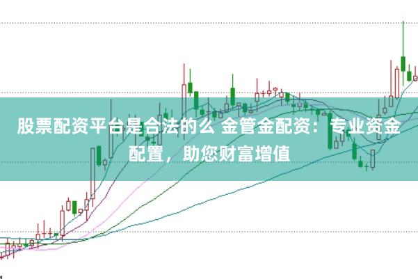 股票配资平台是合法的么 金管金配资：专业资金配置，助您财富增值