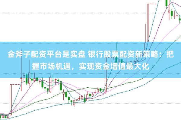 金斧子配资平台是实盘 银行股票配资新策略：把握市场机遇，实现资金增值最大化