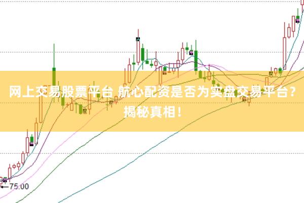 网上交易股票平台 航心配资是否为实盘交易平台？揭秘真相！