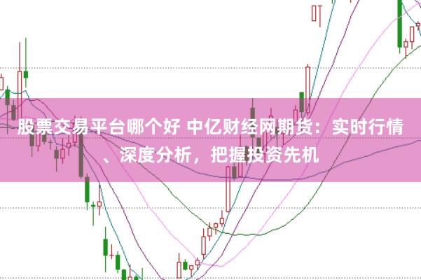 股票交易平台哪个好 中亿财经网期货：实时行情、深度分析，把握投资先机