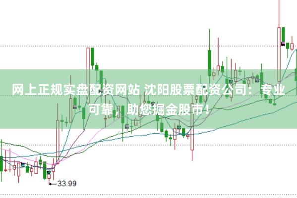 网上正规实盘配资网站 沈阳股票配资公司：专业可靠，助您掘金股市！