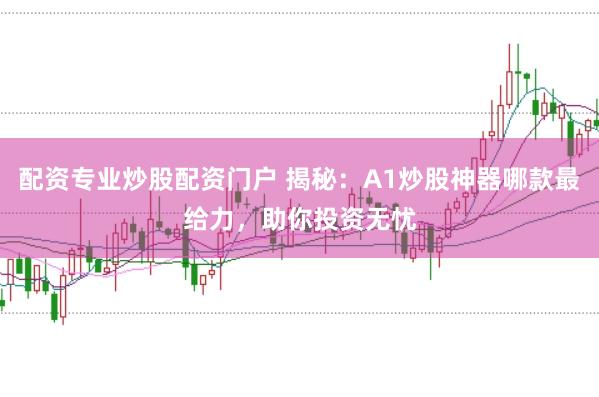 配资专业炒股配资门户 揭秘：A1炒股神器哪款最给力，助你投资无忧