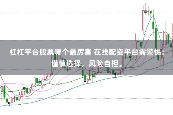 杠杠平台股票哪个最厉害 在线配资平台需警惕：谨慎选择，风险自担。