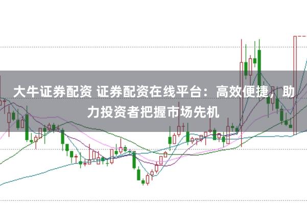 大牛证券配资 证券配资在线平台：高效便捷，助力投资者把握市场先机