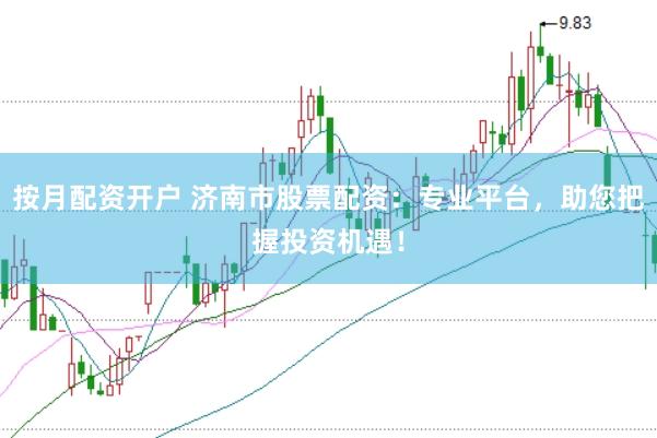 按月配资开户 济南市股票配资：专业平台，助您把握投资机遇！